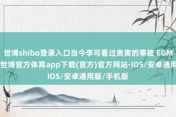 世博shibo登录入口当今李可看过贵寓的事被 EGM 基发现了-世博官方体育app下载(官方)官方网站·IOS/安卓通用版/手机版
