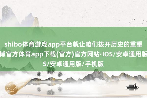 shibo体育游戏app平台就让咱们拨开历史的重重迷雾-世博官方体育app下载(官方)官方网站·IOS/安卓通用版/手机版