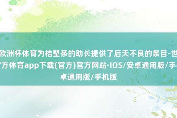 欧洲杯体育为桔塱茶的助长提供了后天不良的条目-世博官方体育app下载(官方)官方网站·IOS/安卓通用版/手机版